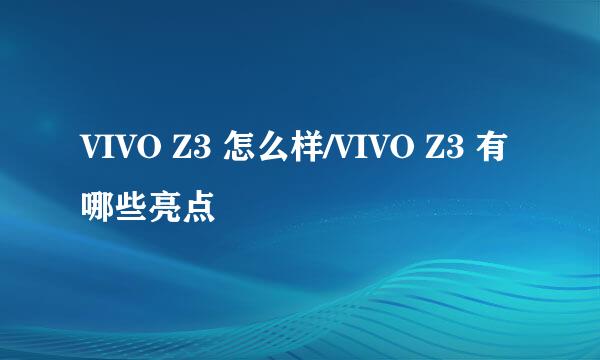 VIVO Z3 怎么样/VIVO Z3 有哪些亮点