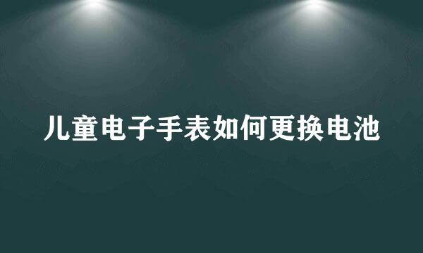 儿童电子手表如何更换电池