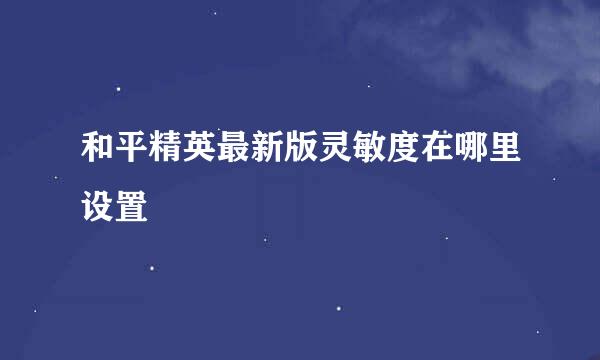 和平精英最新版灵敏度在哪里设置