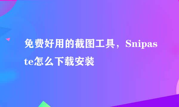 免费好用的截图工具，Snipaste怎么下载安装