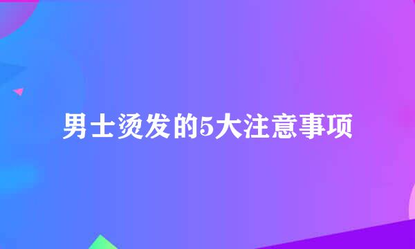 男士烫发的5大注意事项