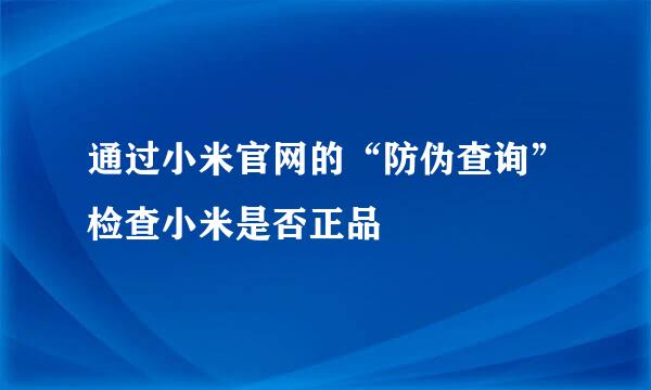 通过小米官网的“防伪查询”检查小米是否正品