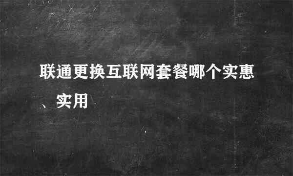 联通更换互联网套餐哪个实惠、实用
