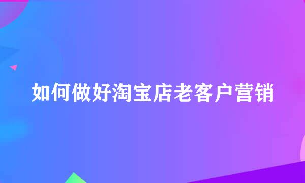 如何做好淘宝店老客户营销