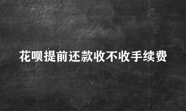 花呗提前还款收不收手续费