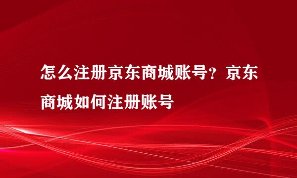 怎么注册京东商城账号？京东商城如何注册账号