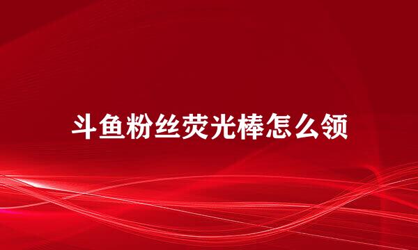 斗鱼粉丝荧光棒怎么领