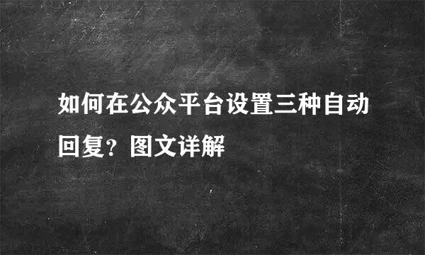 如何在公众平台设置三种自动回复？图文详解