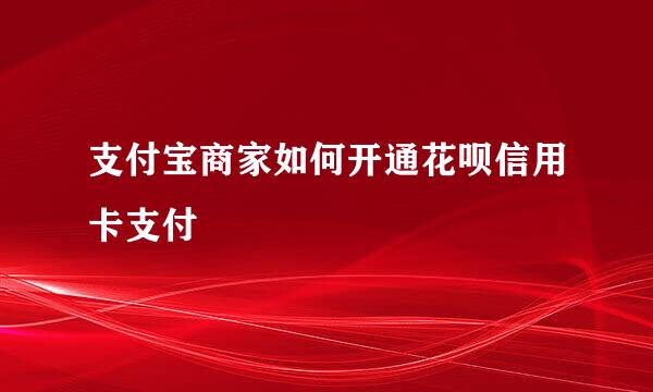 支付宝商家如何开通花呗信用卡支付