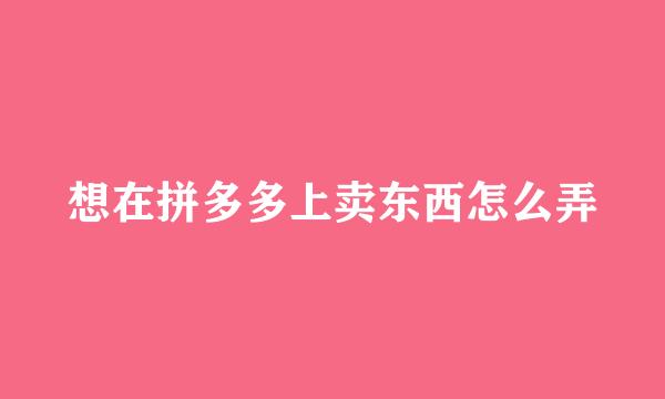 想在拼多多上卖东西怎么弄