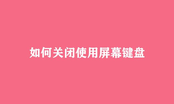 如何关闭使用屏幕键盘