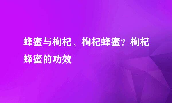 蜂蜜与枸杞、枸杞蜂蜜？枸杞蜂蜜的功效