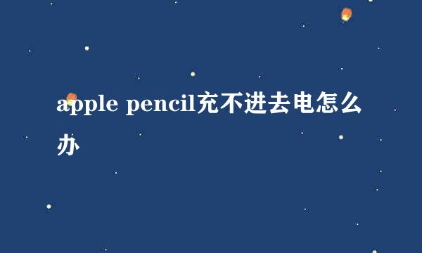 apple pencil充不进去电怎么办