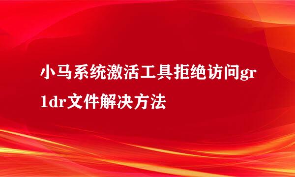 小马系统激活工具拒绝访问gr1dr文件解决方法