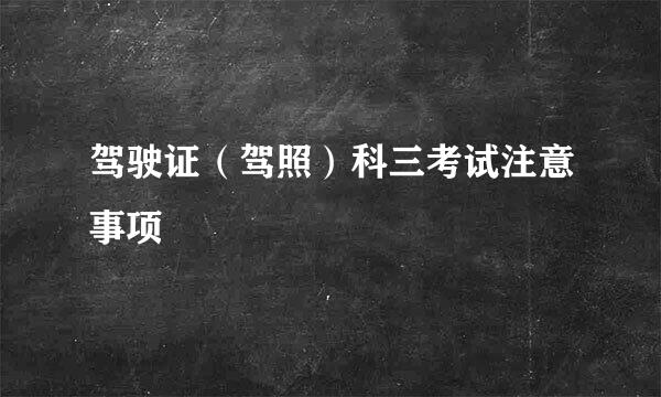 驾驶证（驾照）科三考试注意事项