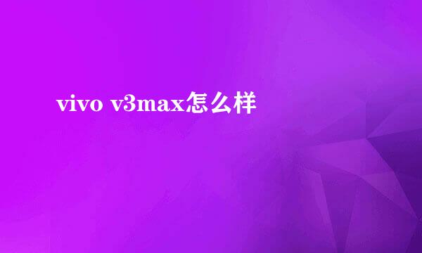 vivo v3max怎么样