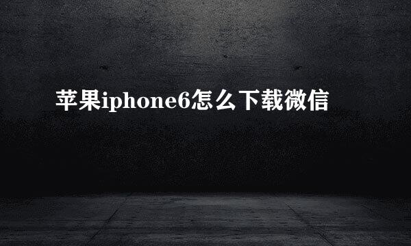 苹果iphone6怎么下载微信