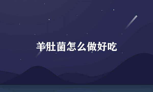 羊肚菌怎么做好吃