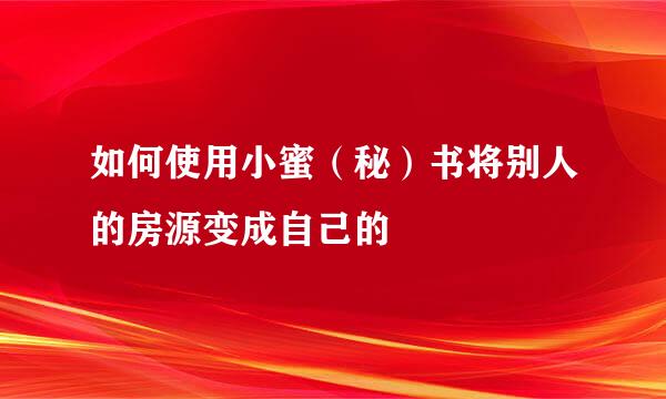 如何使用小蜜（秘）书将别人的房源变成自己的