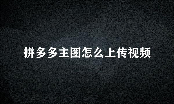 拼多多主图怎么上传视频