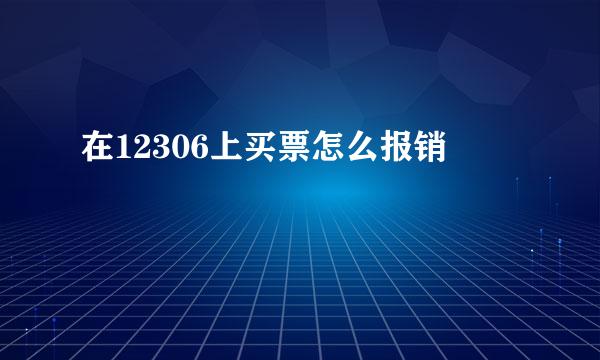 在12306上买票怎么报销