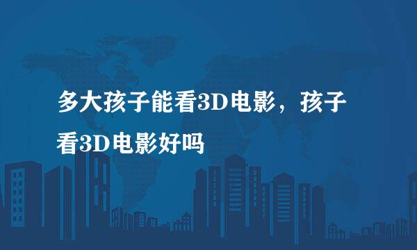 多大孩子能看3D电影，孩子看3D电影好吗