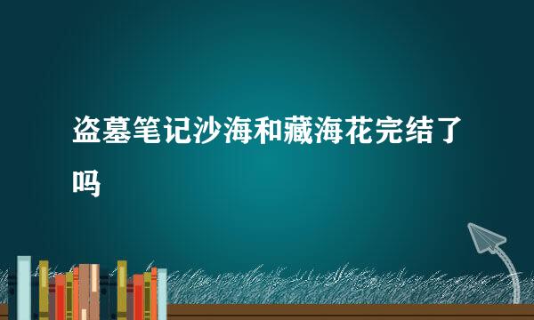 盗墓笔记沙海和藏海花完结了吗