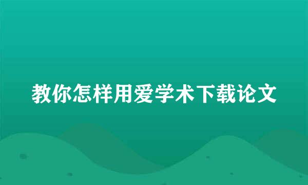 教你怎样用爱学术下载论文