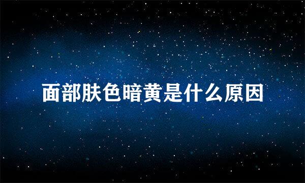 面部肤色暗黄是什么原因