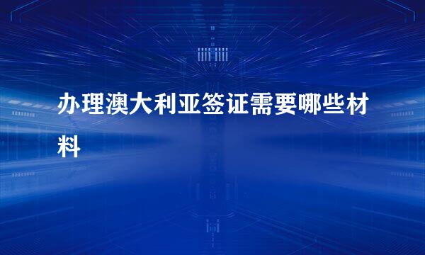 办理澳大利亚签证需要哪些材料