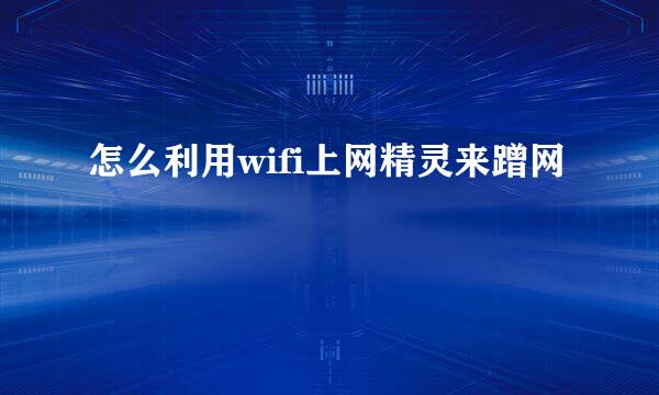 怎么利用wifi上网精灵来蹭网