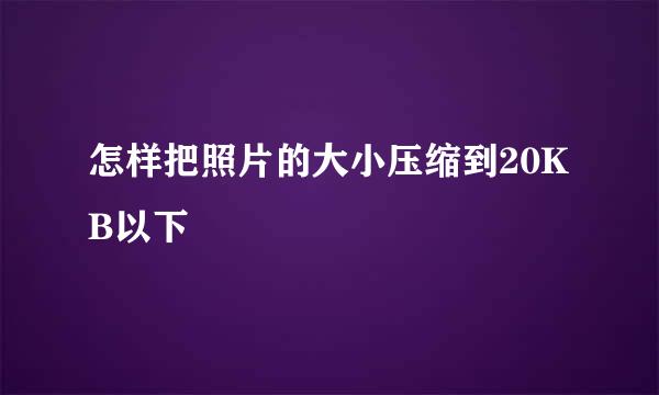 怎样把照片的大小压缩到20KB以下