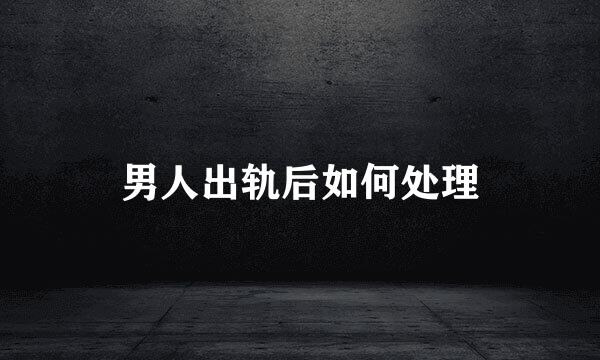 男人出轨后如何处理