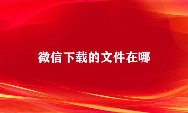 微信下载的文件在哪