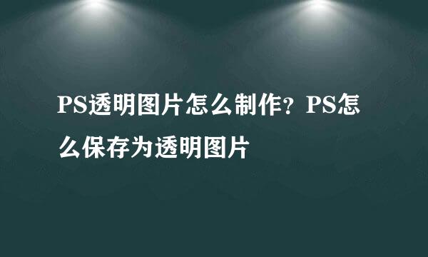 PS透明图片怎么制作？PS怎么保存为透明图片