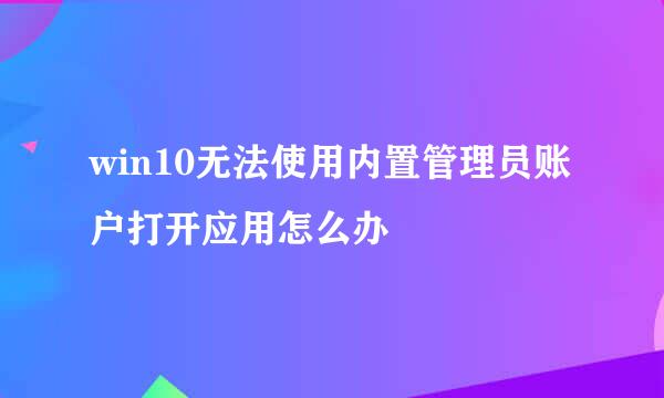 win10无法使用内置管理员账户打开应用怎么办