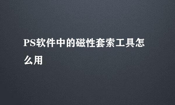 PS软件中的磁性套索工具怎么用