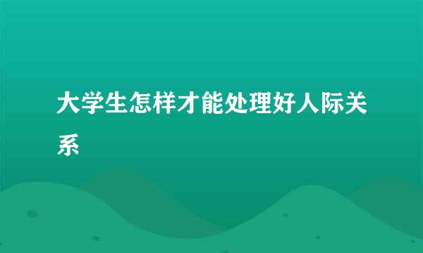 大学生怎样才能处理好人际关系