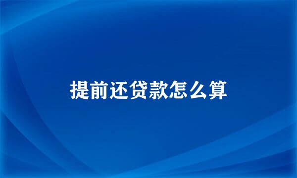 提前还贷款怎么算