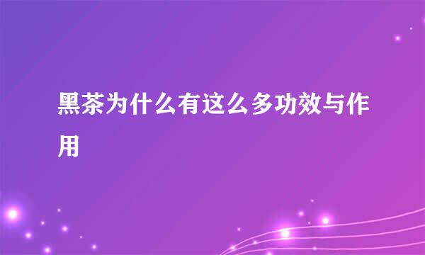 黑茶为什么有这么多功效与作用