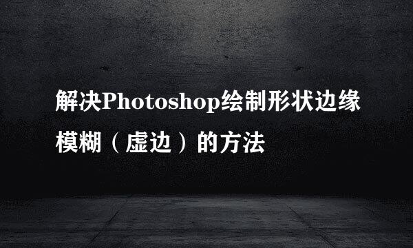 解决Photoshop绘制形状边缘模糊（虚边）的方法