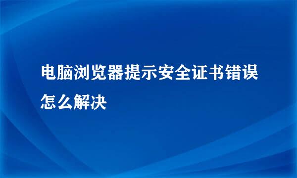 电脑浏览器提示安全证书错误怎么解决