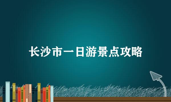 长沙市一日游景点攻略