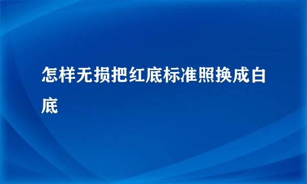怎样无损把红底标准照换成白底