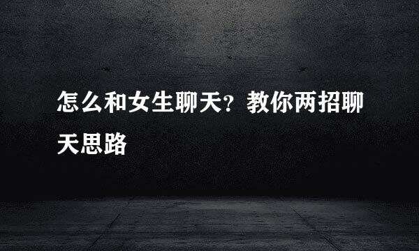 怎么和女生聊天？教你两招聊天思路