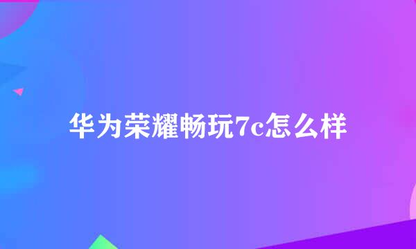 华为荣耀畅玩7c怎么样