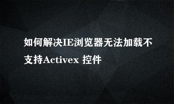 如何解决IE浏览器无法加载不支持Activex 控件