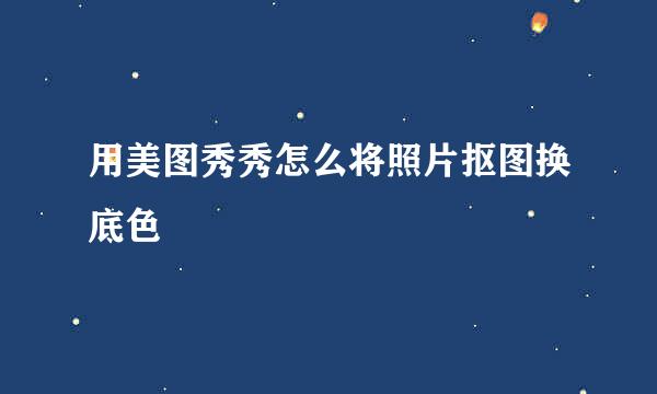 用美图秀秀怎么将照片抠图换底色