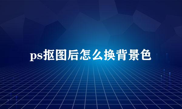 ps抠图后怎么换背景色