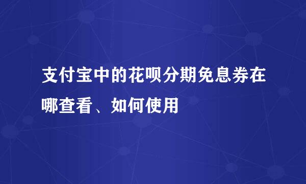 支付宝中的花呗分期免息券在哪查看、如何使用